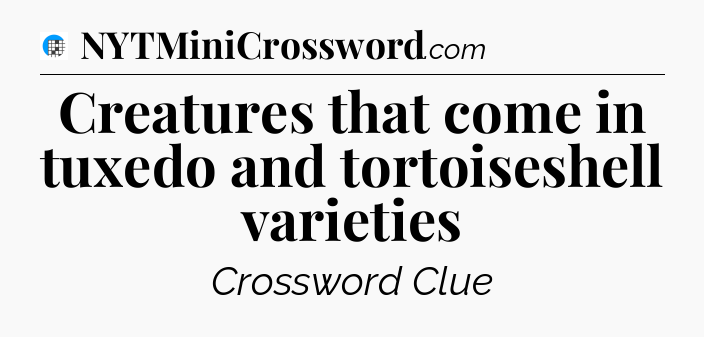 Creatures that come in tuxedo and tortoiseshell varieties Crossword Clue