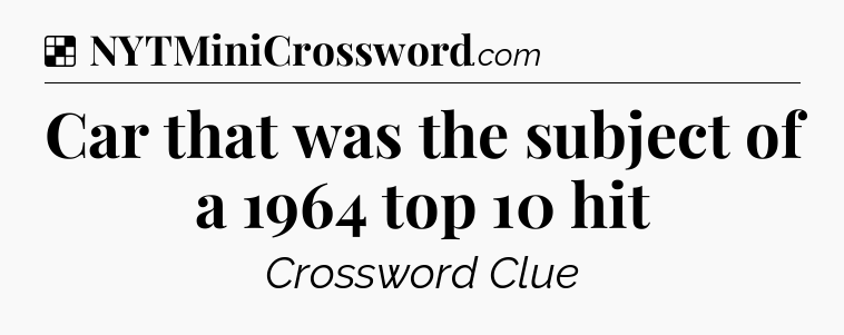 Solution: Car that was the subject of a 1964 top 10 hit - NYT Crossword