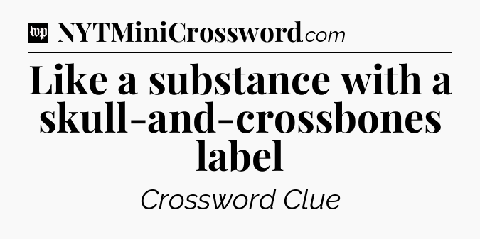 Like a substance with a skull-and-crossbones label Crossword Clue