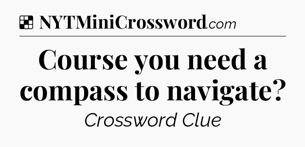 Solution: Course you need a compass to navigate - NYT Crossword
