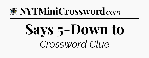 Says 5-Down to Crossword Clue