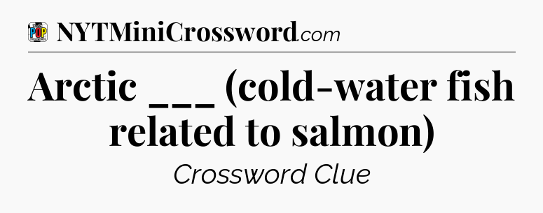 Arctic ___ (cold-water fish related to salmon) Crossword Clue