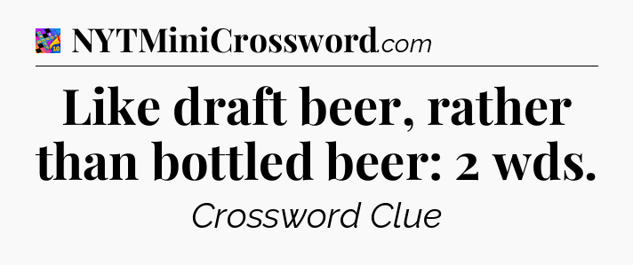 Like draft beer, rather than bottled beer: 2 wds Crossword Clue