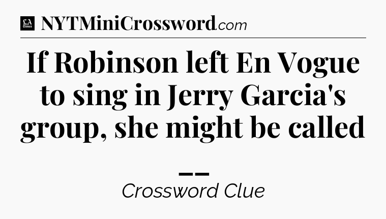 If Robinson left En Vogue to sing in Jerry Garcia's group, she might be called __ - LA Times Crossword