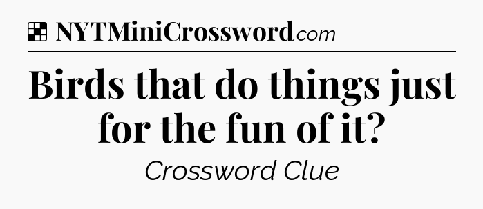 Solution: Birds that do things just for the fun of it - NYT Crossword