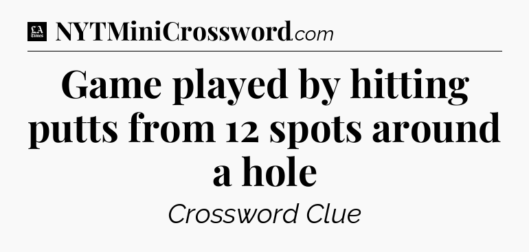 Game played by hitting putts from 12 spots around a hole - LA Times Crossword