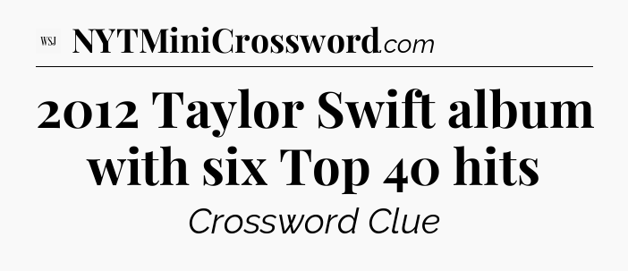 2012 Taylor Swift album with six Top 40 hits - WSJ Crossword