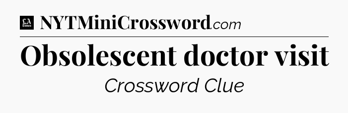 Obsolescent doctor visit - LA Times Crossword