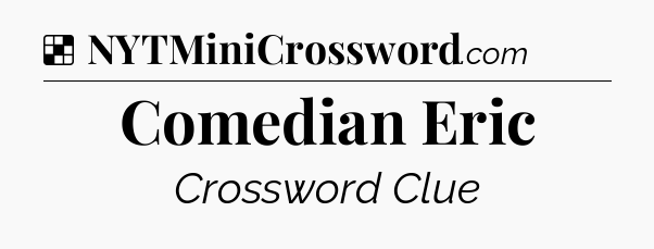 Solution: Comedian Eric - NYT Crossword