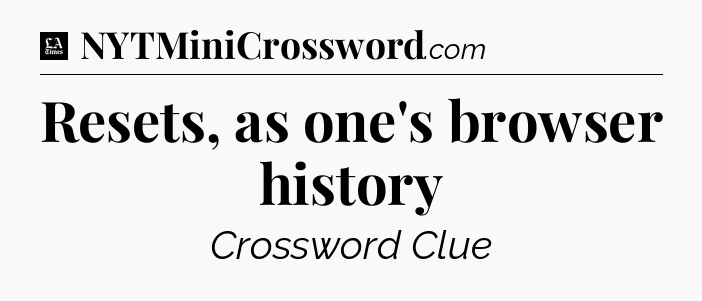 Resets, as one's browser history - LA Times Crossword