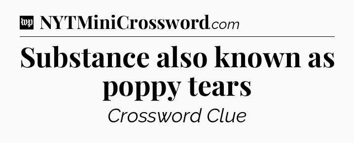 Substance also known as poppy tears Crossword Clue