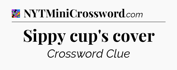 Sippy cup's cover Crossword Clue