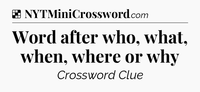 Solution: Word after who, what, when, where or why - NYT Crossword