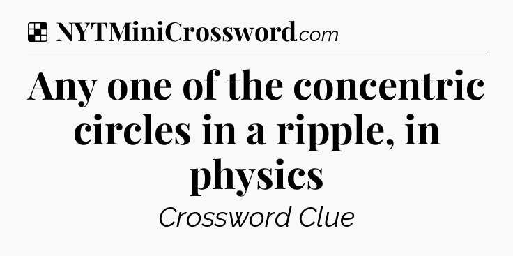 Solution: Any one of the concentric circles in a ripple, in physics - NYT Crossword