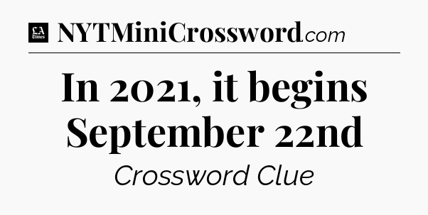 In 2021, it begins September 22nd - LA Times Crossword