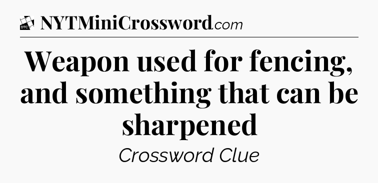 Weapon used for fencing, and something that can be sharpened - Daily Themed Classic Crossword
