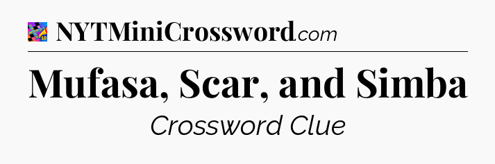 Mufasa, Scar, and Simba Crossword Clue