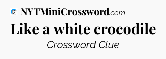 Like a white crocodile Crossword Clue