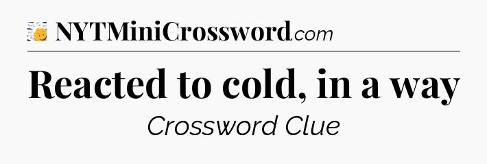 Reacted to cold, in a way - 7 Little Words