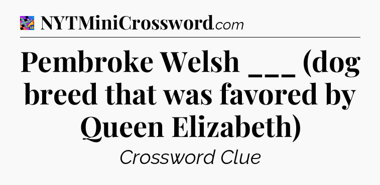 Pembroke Welsh ___ (dog breed that was favored by Queen Elizabeth) Crossword Clue