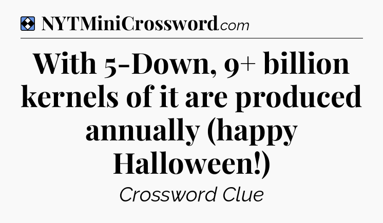 Solution: With 5-Down, 9+ billion kernels of it are produced annually (happy Halloween!) - NYT Mini Crossword