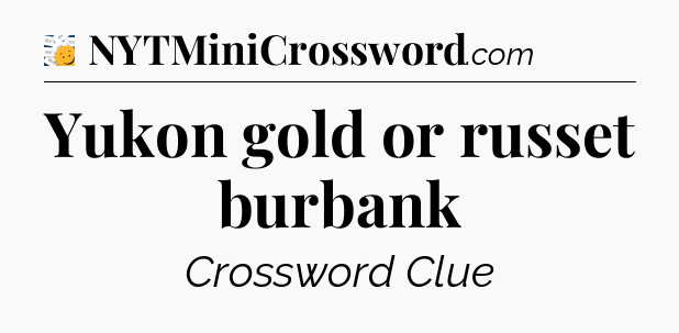 Yukon gold or russet burbank - 7 Little Words
