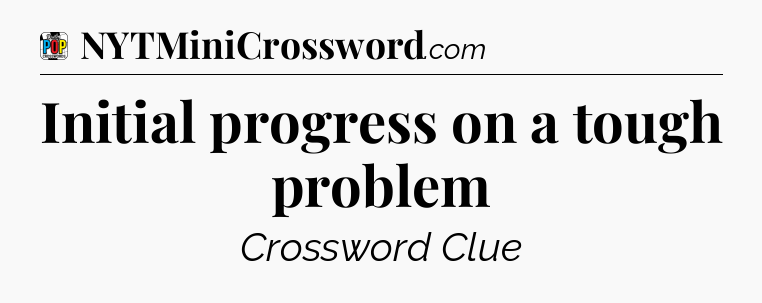 Initial progress on a tough problem Crossword Clue