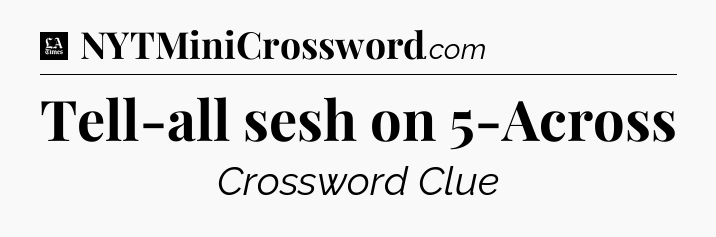 Tell-all sesh on 5-Across - LA Times Crossword