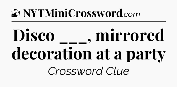 Disco ___, mirrored decoration at a party - Daily Themed Classic Crossword