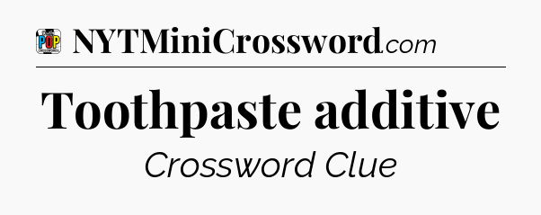 Toothpaste additive Crossword Clue