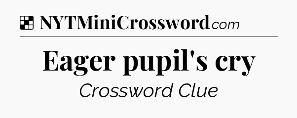 Solution: Eager pupil's cry - NYT Crossword
