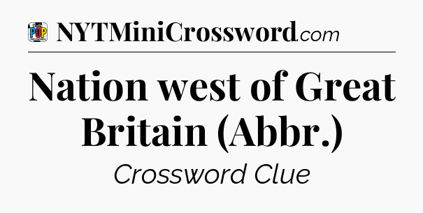 Nation west of Great Britain (Abbr.) Crossword Clue
