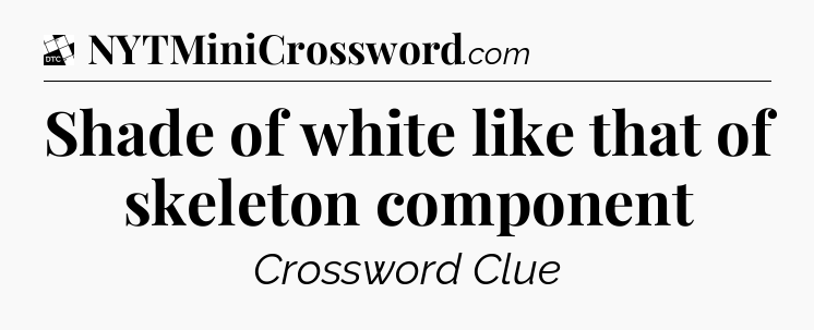 Shade of white like that of skeleton component - Daily Themed Classic Crossword