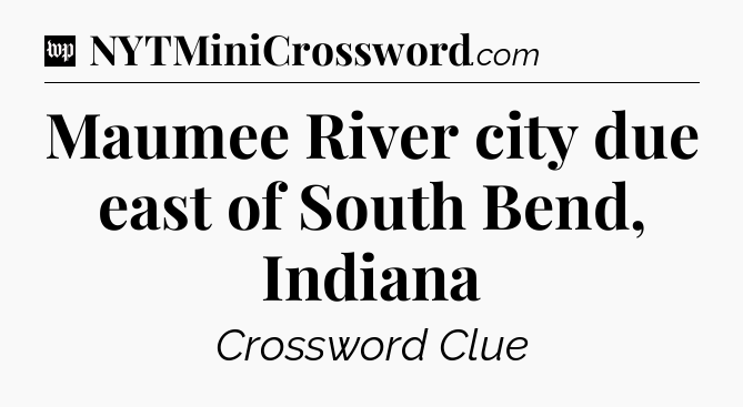 Maumee River city due east of South Bend, Indiana Crossword Clue