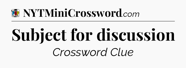 Subject for discussion Crossword Clue