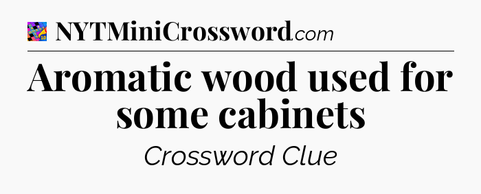 Aromatic wood used for some cabinets Crossword Clue