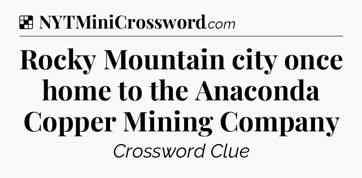 Solution: Rocky Mountain city once home to the Anaconda Copper Mining Company - NYT Crossword