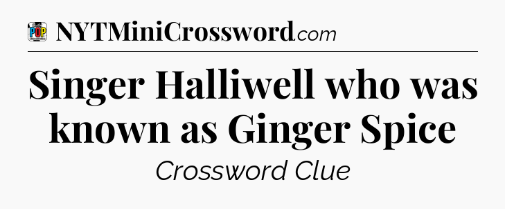 Singer Halliwell who was known as Ginger Spice Crossword Clue