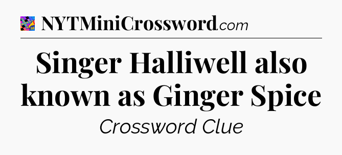 Singer Halliwell also known as Ginger Spice Crossword Clue