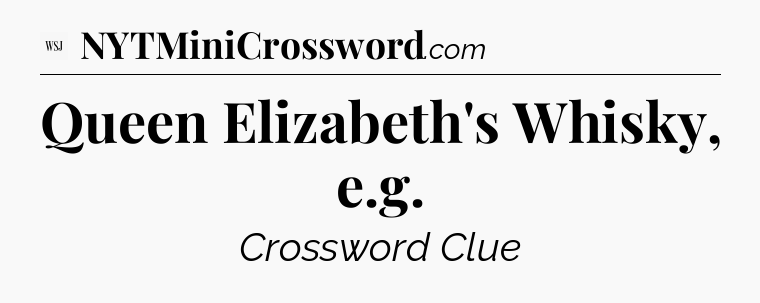Queen Elizabeth's Whisky, e.g - WSJ Crossword