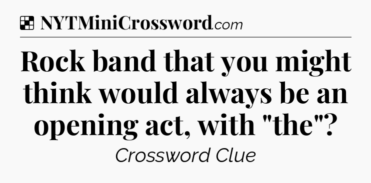 Solution: Rock band that you might think would always be an opening act, with 