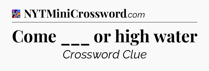 Come ___ or high water Crossword Clue