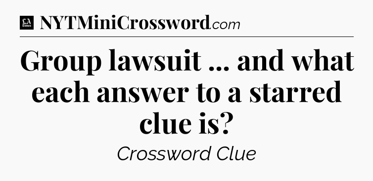Group lawsuit ... and what each answer to a starred clue is - LA Times Crossword