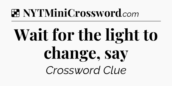 Solution: Wait for the light to change, say - NYT Crossword