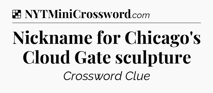 Solution: Nickname for Chicago's Cloud Gate sculpture - NYT Crossword