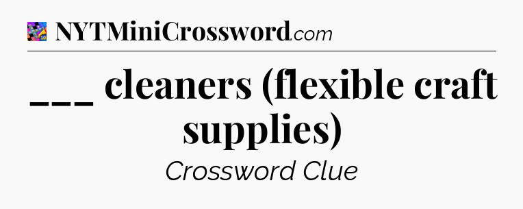 ___ cleaners (flexible craft supplies) Crossword Clue