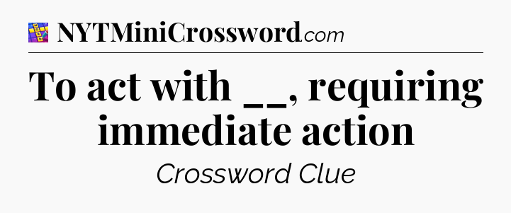To act with __, requiring immediate action Codycross