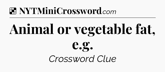 Solution: Animal or vegetable fat, e.g - NYT Crossword