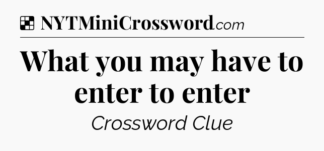 Solution: What you may have to enter to enter - NYT Crossword