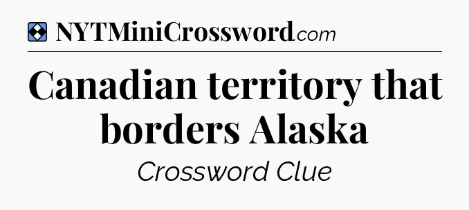 Solution: Canadian territory that borders Alaska - NYT Mini Crossword